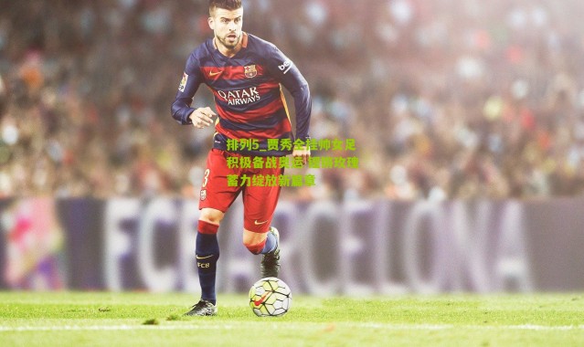 排列5_贾秀全挂帅女足积极备战奥运 铿锵玫瑰蓄力绽放新篇章