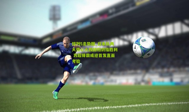 排列5走势图_日本队两大核心火线回归剑指胜利 苏超锋霸或迎首发直面考验