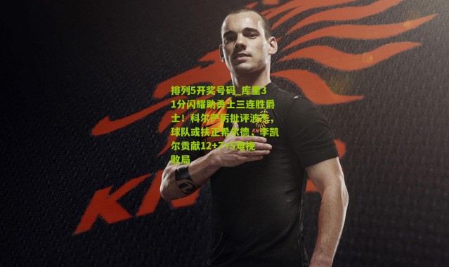 排列5开奖号码_库里31分闪耀助勇士三连胜爵士！科尔严厉批评波杰，球队或扶正希尔德，李凯尔贡献12+7+5难挽败局