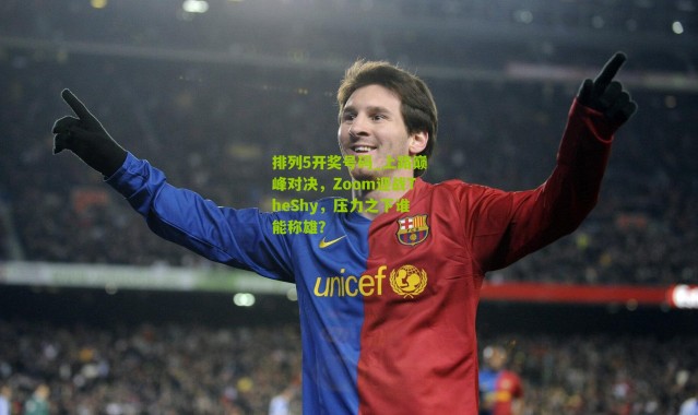 排列5开奖号码_上路巅峰对决，Zoom迎战TheShy，压力之下谁能称雄？