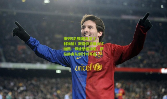 排列5走势图|再见了，利物浦！斯洛特点破内讧谜团，师徒感情决裂，萨拉赫离队倒计时开启