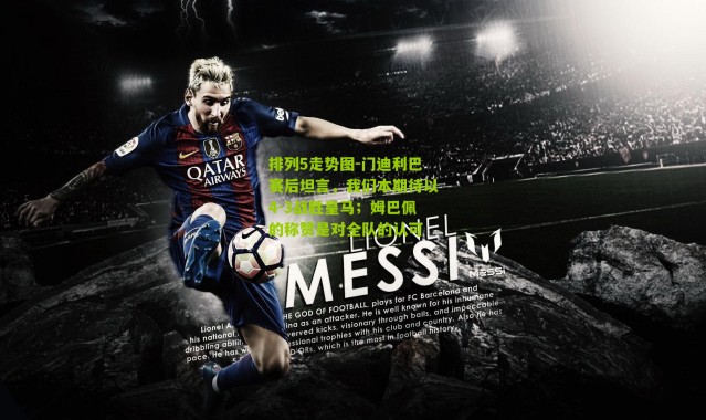 排列5走势图-门迪利巴赛后坦言，我们本期待以4-3战胜皇马；姆巴佩的称赞是对全队的认可