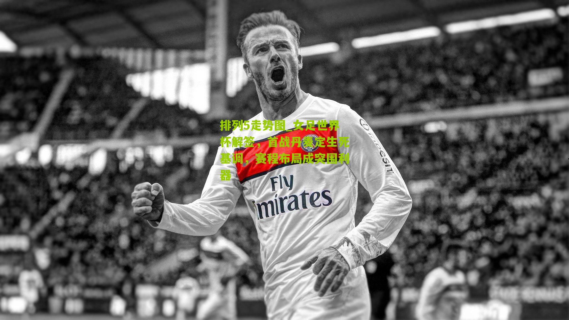 女足世界杯解签，首战丹麦定生死基调，赛程布局成突围利器